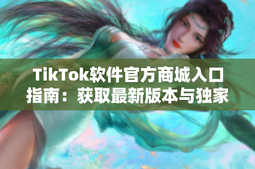 TikTok软件官方商城入口指南：获取最新版本与独家折扣