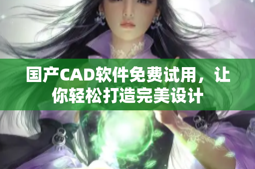 国产CAD软件免费试用，让你轻松打造完美设计