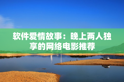 软件爱情故事：晚上两人独享的网络电影推荐