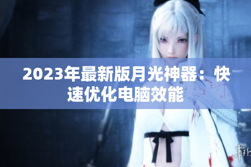 2023年最新版月光神器：快速优化电脑效能
