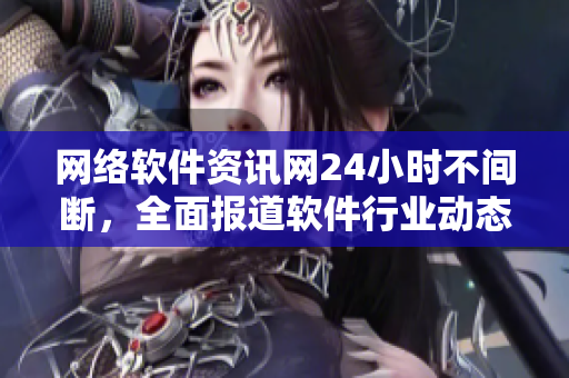 网络软件资讯网24小时不间断，全面报道软件行业动态