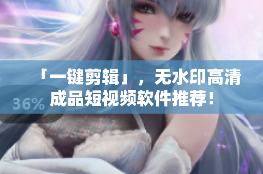 「一键剪辑」，无水印高清成品短视频软件推荐！