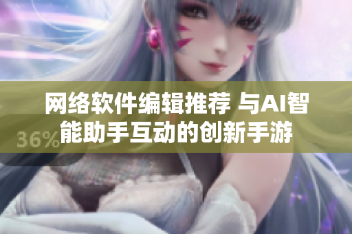 网络软件编辑推荐 与AI智能助手互动的创新手游