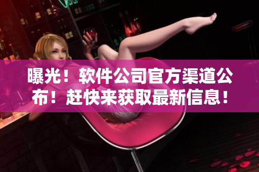 曝光！软件公司官方渠道公布！赶快来获取最新信息！