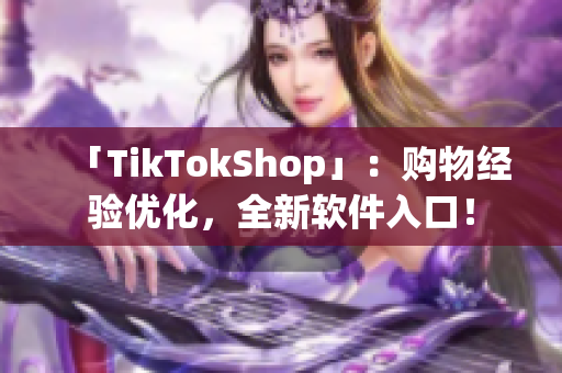 「TikTokShop」：购物经验优化，全新软件入口！