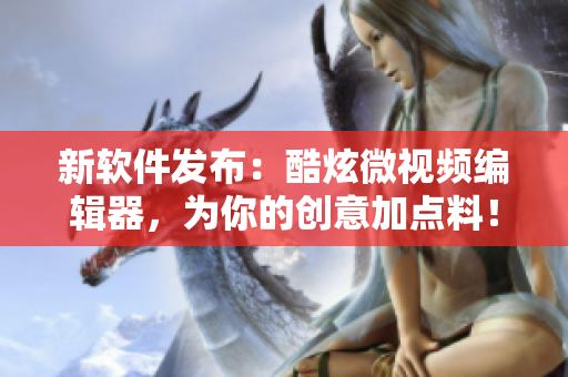 新软件发布：酷炫微视频编辑器，为你的创意加点料！