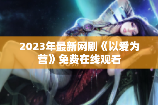 2023年最新网剧《以爱为营》免费在线观看