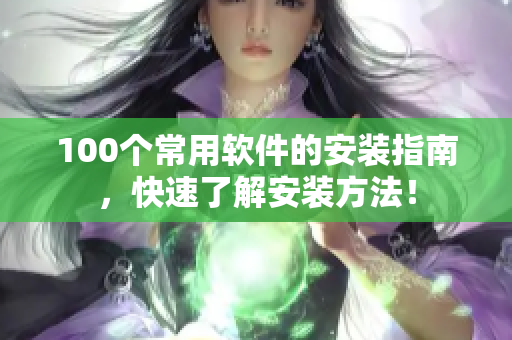 100个常用软件的安装指南，快速了解安装方法！
