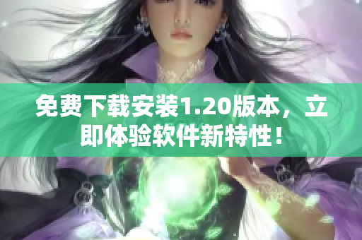 免费下载安装1.20版本，立即体验软件新特性！