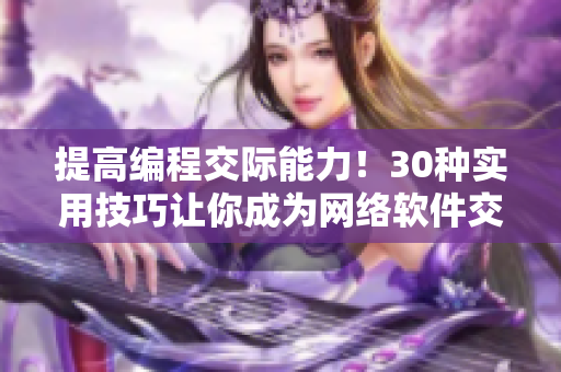 提高编程交际能力！30种实用技巧让你成为网络软件交流达人