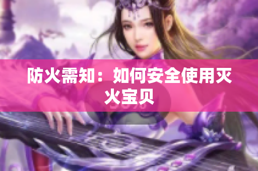 防火需知：如何安全使用灭火宝贝