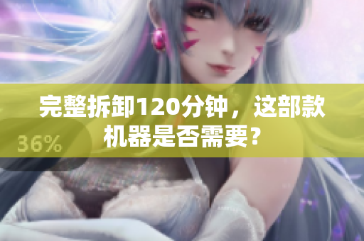 完整拆卸120分钟，这部款机器是否需要？
