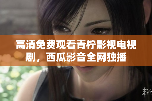 高清免费观看青柠影视电视剧，西瓜影音全网独播