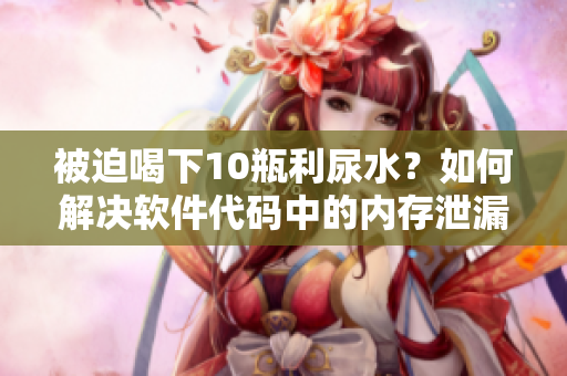 被迫喝下10瓶利尿水？如何解决软件代码中的内存泄漏问题