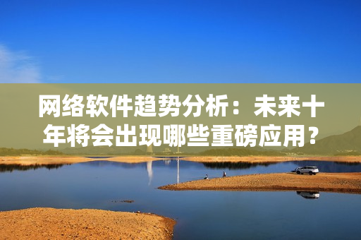 网络软件趋势分析：未来十年将会出现哪些重磅应用？