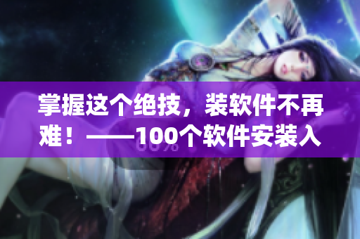 掌握这个绝技，装软件不再难！——100个软件安装入口分享(1)