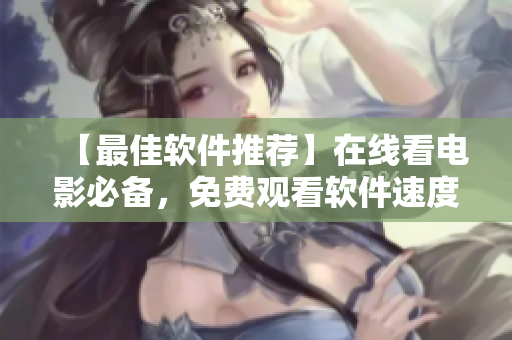 【最佳软件推荐】在线看电影必备，免费观看软件速度最快！