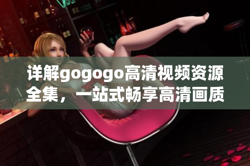 详解gogogo高清视频资源全集，一站式畅享高清画质