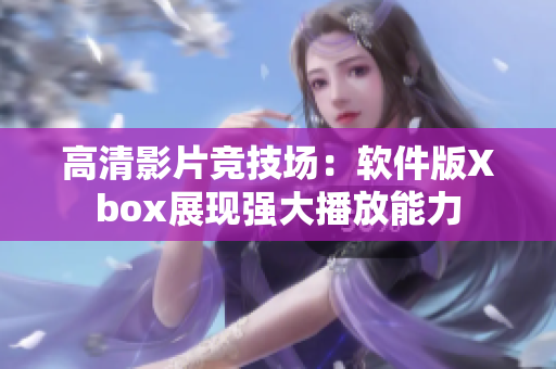 高清影片竞技场：软件版Xbox展现强大播放能力
