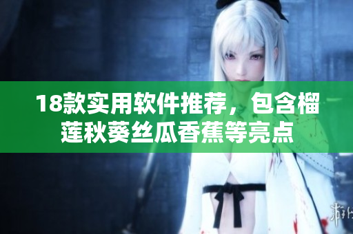 18款实用软件推荐，包含榴莲秋葵丝瓜香蕉等亮点
