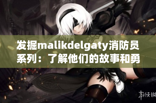 发掘malikdelgaty消防员系列：了解他们的故事和勇气