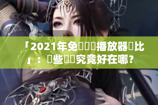「2021年免費視頻播放器評比」：這些軟體究竟好在哪？