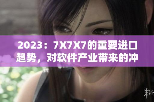 2023：7X7X7的重要进口趋势，对软件产业带来的冲击与应对策略