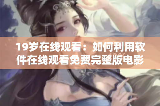 19岁在线观看：如何利用软件在线观看免费完整版电影