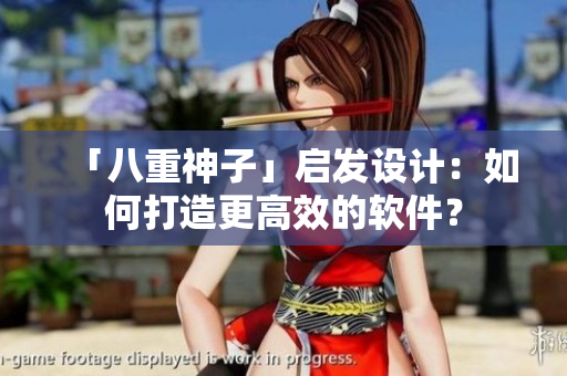 「八重神子」启发设计：如何打造更高效的软件？