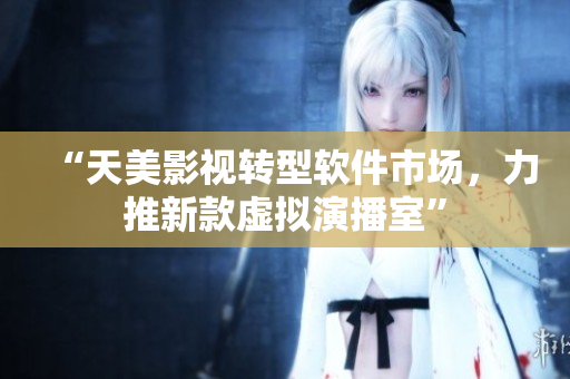 “天美影视转型软件市场，力推新款虚拟演播室”