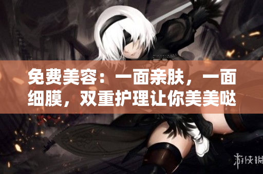 免费美容：一面亲肤，一面细膜，双重护理让你美美哒！