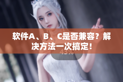 软件A、B、C是否兼容？解决方法一次搞定！