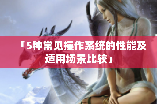 「5种常见操作系统的性能及适用场景比较」