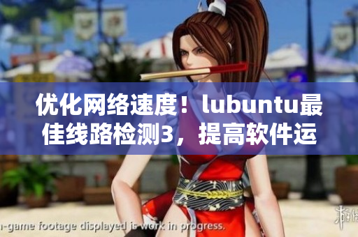 优化网络速度！lubuntu最佳线路检测3，提高软件运行效率