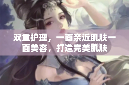 双重护理，一面亲近肌肤一面美容，打造完美肌肤