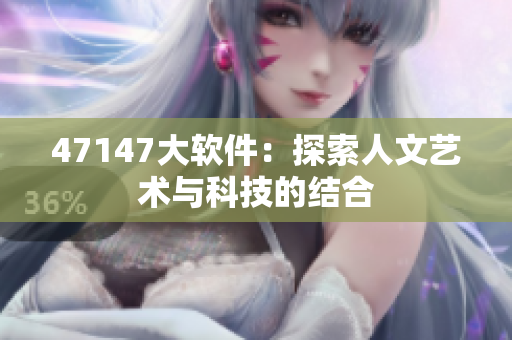 47147大软件：探索人文艺术与科技的结合