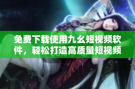 免费下载使用九幺短视频软件，轻松打造高质量短视频