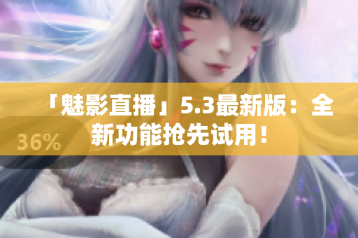 「魅影直播」5.3最新版：全新功能抢先试用！