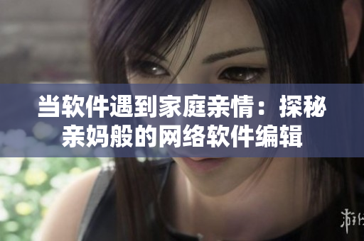 当软件遇到家庭亲情：探秘亲妈般的网络软件编辑