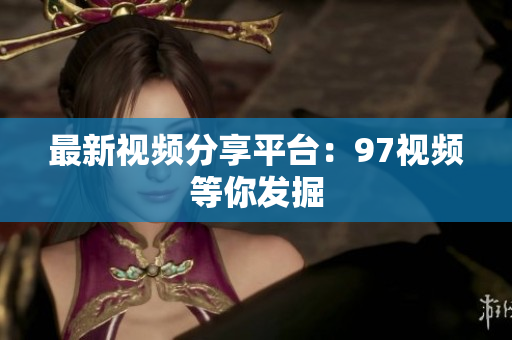 最新视频分享平台：97视频等你发掘