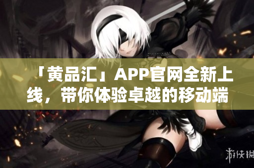 「黄品汇」APP官网全新上线，带你体验卓越的移动端软件服务