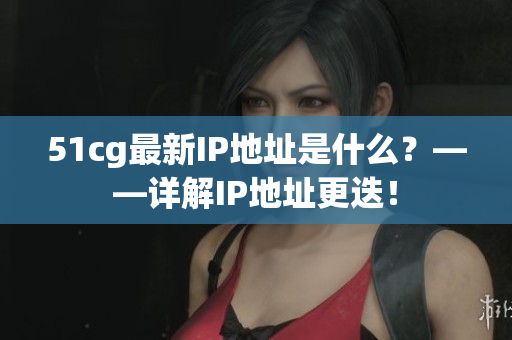 51cg最新IP地址是什么？——详解IP地址更迭！