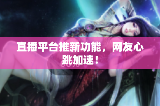 直播平台推新功能，网友心跳加速！
