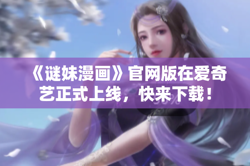 《谜妹漫画》官网版在爱奇艺正式上线，快来下载！