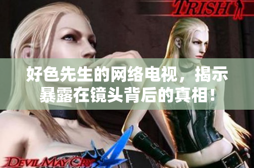 好色先生的网络电视，揭示暴露在镜头背后的真相！