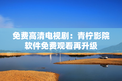 免费高清电视剧：青柠影院软件免费观看再升级