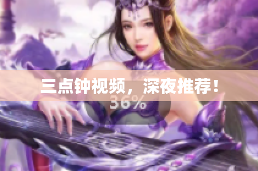 三点钟视频，深夜推荐！