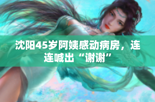 沈阳45岁阿姨感动病房，连连喊出“谢谢”
