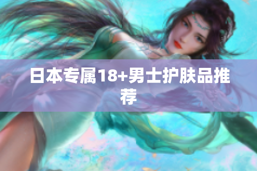 日本专属18+男士护肤品推荐