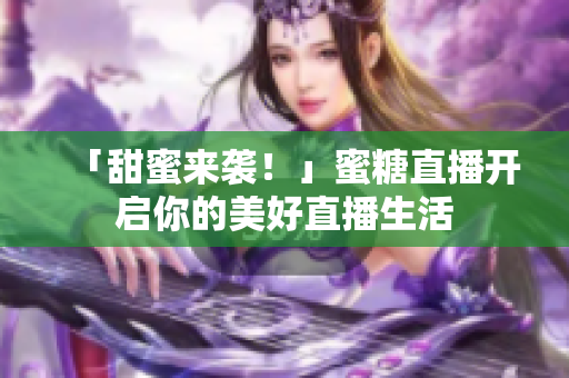 「甜蜜来袭！」蜜糖直播开启你的美好直播生活